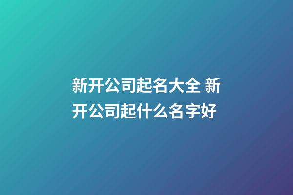 新开公司起名大全 新开公司起什么名字好-第1张-公司起名-玄机派